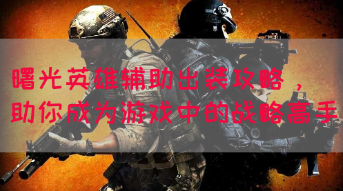 曙光英雄辅助出装攻略，助你成为游戏中的战略高手
