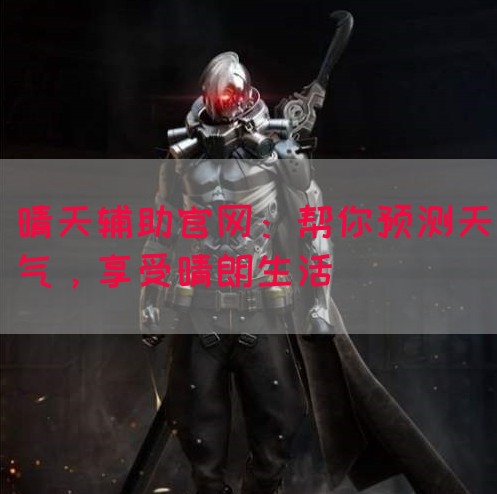晴天辅助官网：帮你预测天气，享受晴朗生活