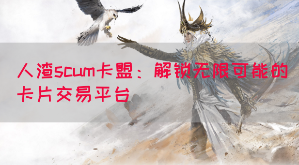 人渣scum卡盟：解锁无限可能的卡片交易平台