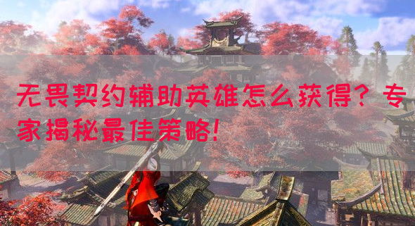 无畏契约辅助英雄怎么获得？专家揭秘最佳策略！