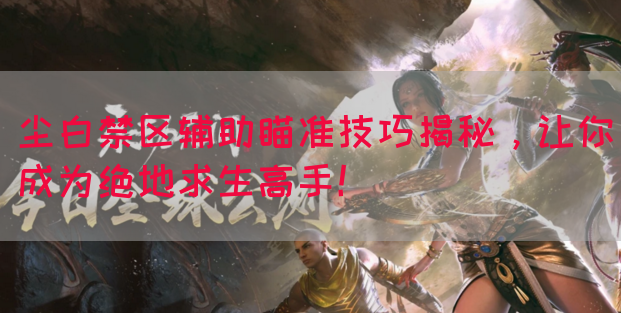 尘白禁区辅助瞄准技巧揭秘，让你成为绝地求生高手！