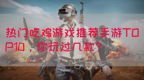 热门吃鸡游戏推荐手游TOP10，你玩过几款？