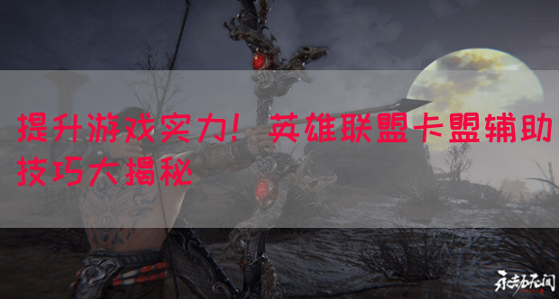 提升游戏实力！英雄联盟卡盟辅助技巧大揭秘