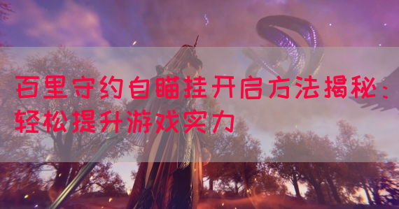 百里守约自瞄挂开启方法揭秘：轻松提升游戏实力
