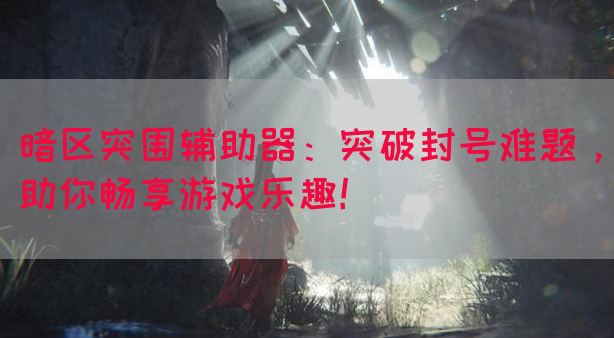 暗区突围辅助器：突破封号难题，助你畅享游戏乐趣！