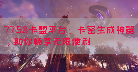7758卡盟平台：卡密生成神器，助你畅享无限便利