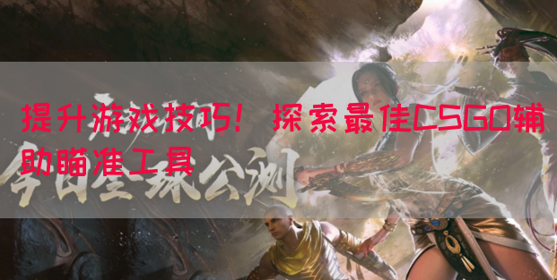 提升游戏技巧！探索最佳CSGO辅助瞄准工具