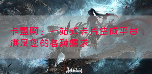 卡盟网：一站式卡片生成平台，满足您的各种需求