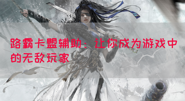 路霸卡盟辅助：让你成为游戏中的无敌玩家