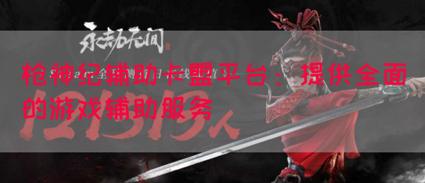 枪神纪辅助卡盟平台：提供全面的游戏辅助服务
