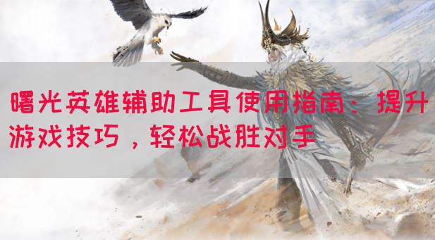 曙光英雄辅助工具使用指南：提升游戏技巧，轻松战胜对手