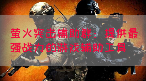 萤火突击辅助群：提供最强战力的游戏辅助工具