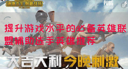 提升游戏水平的必备英雄联盟辅助选手英雄推荐