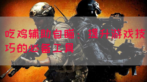 吃鸡辅助自瞄：提升游戏技巧的必备工具