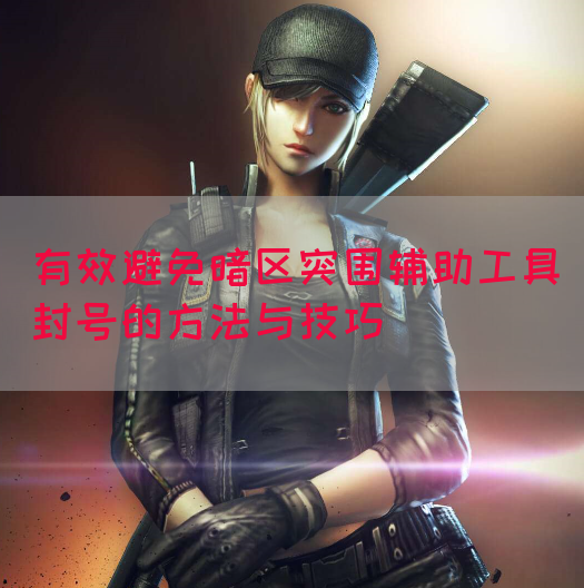 有效避免暗区突围辅助工具封号的方法与技巧