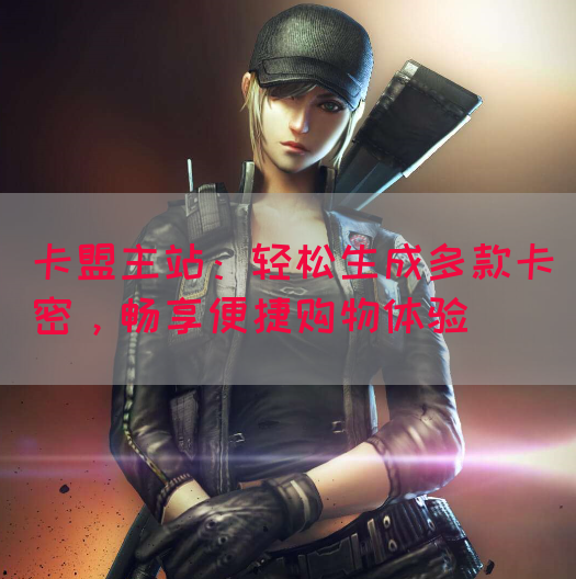 卡盟主站：轻松生成多款卡密，畅享便捷购物体验