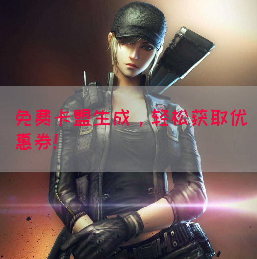 免费卡盟生成，轻松获取优惠券！
