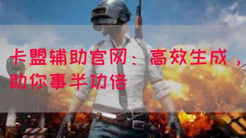 卡盟辅助官网：高效生成，助你事半功倍