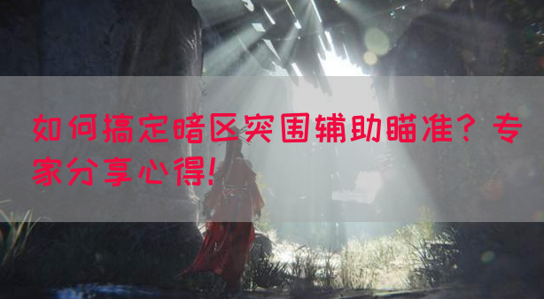 如何搞定暗区突围辅助瞄准？专家分享心得！