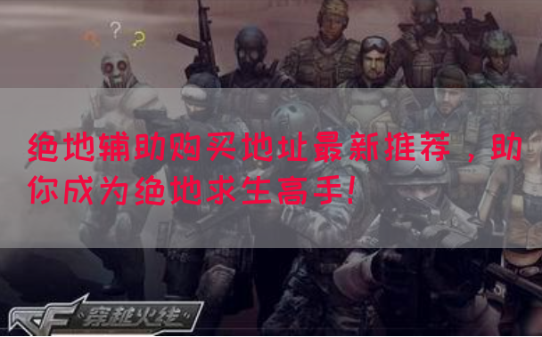 绝地辅助购买地址最新推荐，助你成为绝地求生高手！