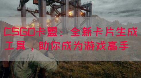 CSGO卡盟：全新卡片生成工具，助你成为游戏高手