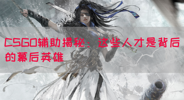CSGO辅助揭秘：这些人才是背后的幕后英雄