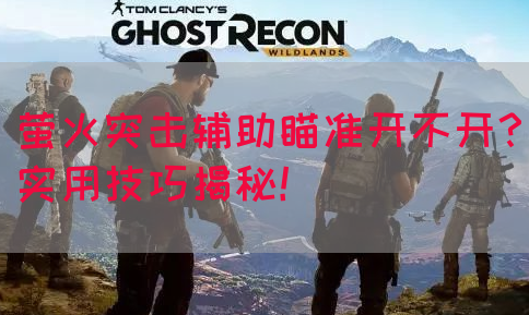 萤火突击辅助瞄准开不开？实用技巧揭秘！