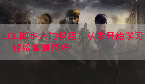 LOL脚本入门教程：从零开始学习，轻松掌握技巧