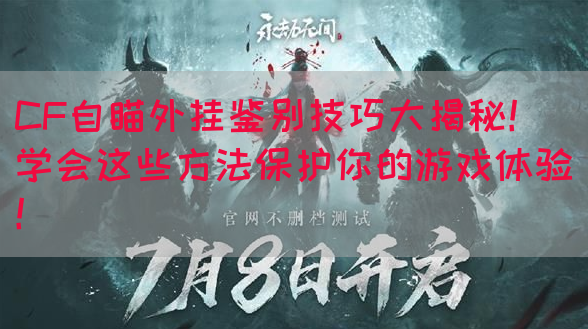 CF自瞄外挂鉴别技巧大揭秘！学会这些方法保护你的游戏体验！