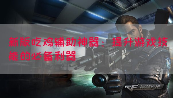 新版吃鸡辅助神器：提升游戏技能的必备利器