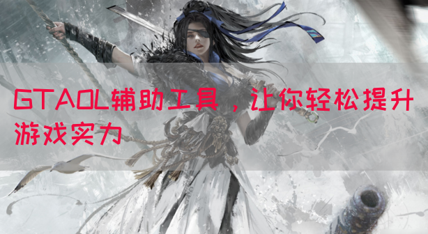 GTAOL辅助工具，让你轻松提升游戏实力