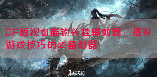 CF透视自瞄锁头挂辅助器：提升游戏技巧的必备利器