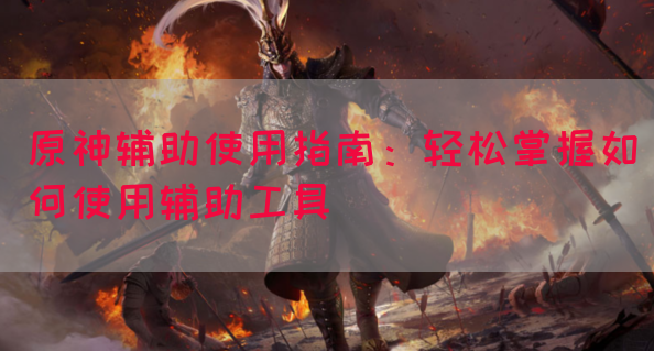 原神辅助使用指南：轻松掌握如何使用辅助工具