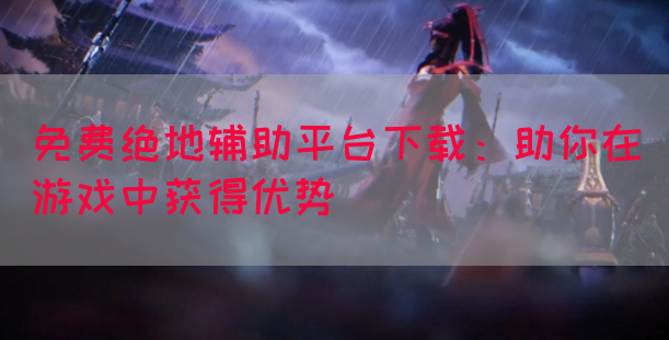 免费绝地辅助平台下载：助你在游戏中获得优势