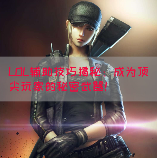 LOL辅助技巧揭秘：成为顶尖玩家的秘密武器！