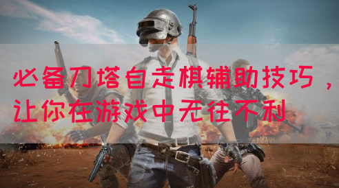 必备刀塔自走棋辅助技巧，让你在游戏中无往不利