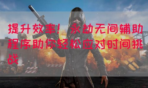 提升效率！永劫无间辅助程序助你轻松应对时间挑战