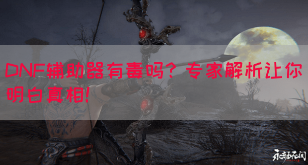 DNF辅助器有毒吗？专家解析让你明白真相！