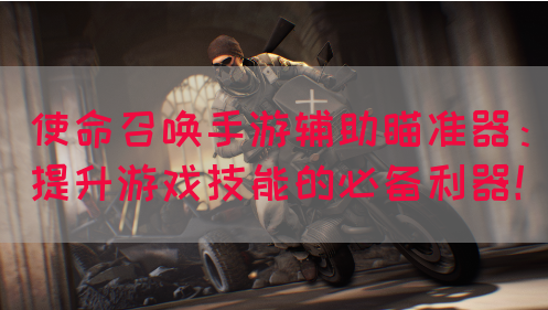 使命召唤手游辅助瞄准器：提升游戏技能的必备利器！