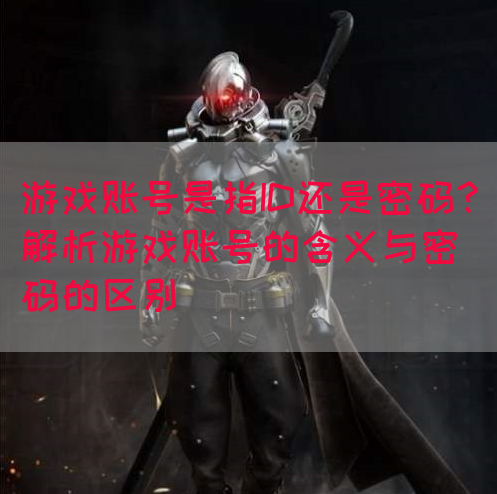 游戏账号是指ID还是密码？解析游戏账号的含义与密码的区别