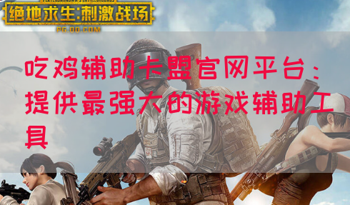 吃鸡辅助卡盟官网平台：提供最强大的游戏辅助工具(图1)