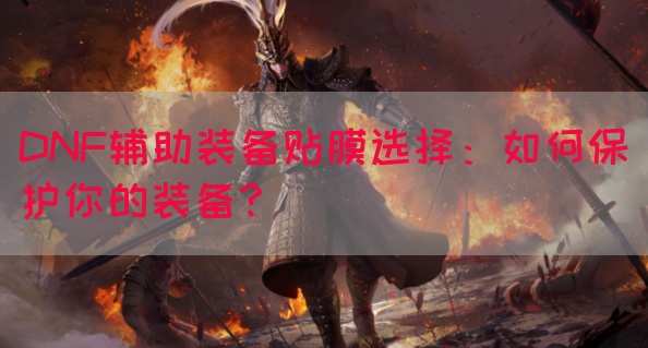 DNF辅助装备贴膜选择：如何保护你的装备？
