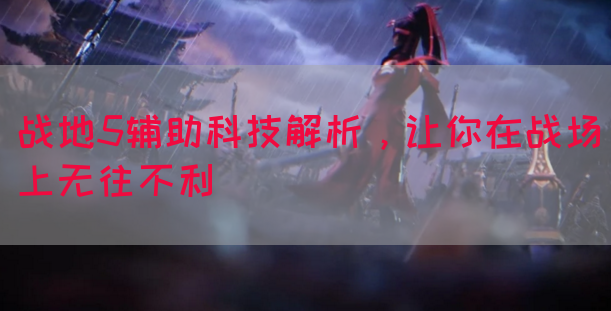 战地5辅助科技解析，让你在战场上无往不利