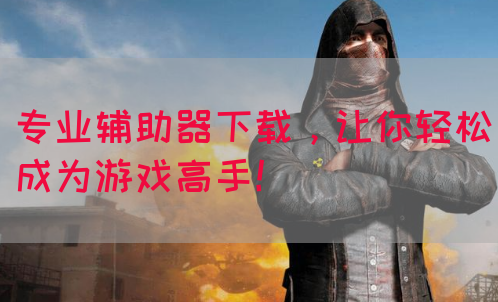 专业辅助器下载，让你轻松成为游戏高手！