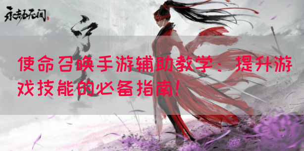 使命召唤手游辅助教学：提升游戏技能的必备指南！