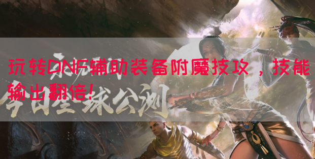 玩转DNF辅助装备附魔技攻，技能输出翻倍！
