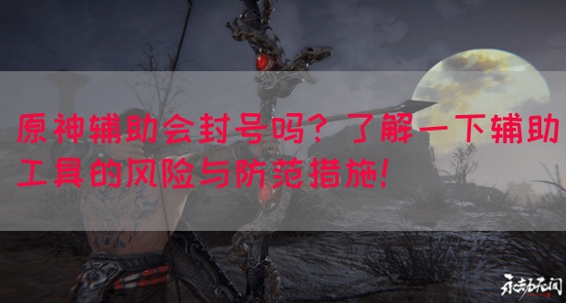 原神辅助会封号吗？了解一下辅助工具的风险与防范措施！
