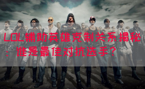 LOL辅助英雄克制关系揭秘：谁是最佳对抗选手？