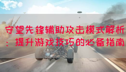 守望先锋辅助攻击模式解析：提升游戏技巧的必备指南