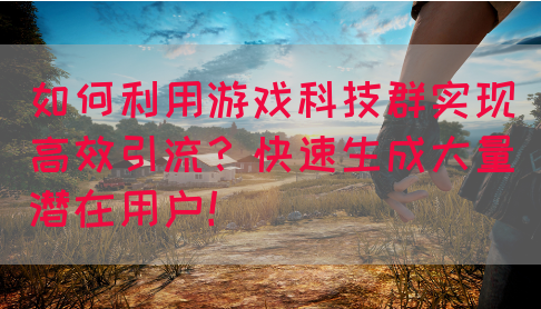 如何利用游戏科技群实现高效引流？快速生成大量潜在用户！(图1)